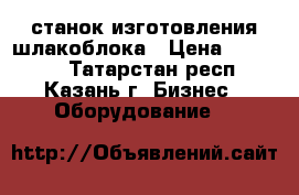 станок изготовления шлакоблока › Цена ­ 18 000 - Татарстан респ., Казань г. Бизнес » Оборудование   